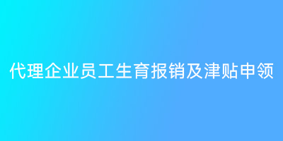 代理企业员工生育报销及津贴申领