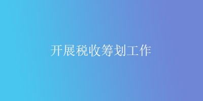 开展税收筹划工作