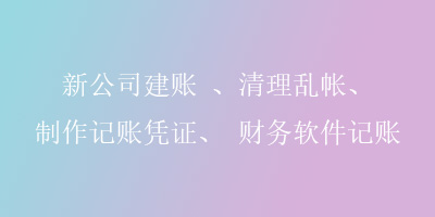 新公司建账 、清理乱帐、 制作记账凭证、 财务软件记账