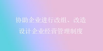 协助企业进行改组、改造，设计企业经营管理制度