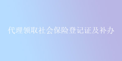代理领取社会保险登记证及补办