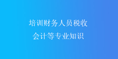 培训财务人员税收、会计等专业知识